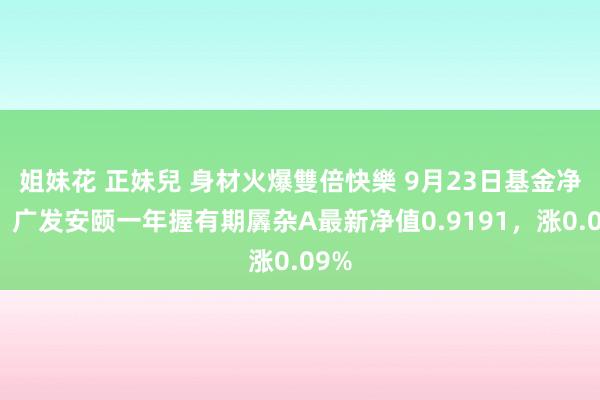 姐妹花 正妹兒 身材火爆雙倍快樂 9月23日基金净值：广发安颐一年握有期羼杂A最新净值0.9191，涨0.09%