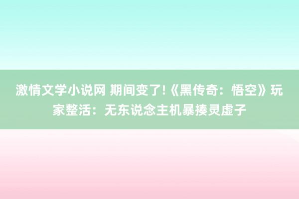 激情文学小说网 期间变了!《黑传奇：悟空》玩家整活：无东说念主机暴揍灵虚子