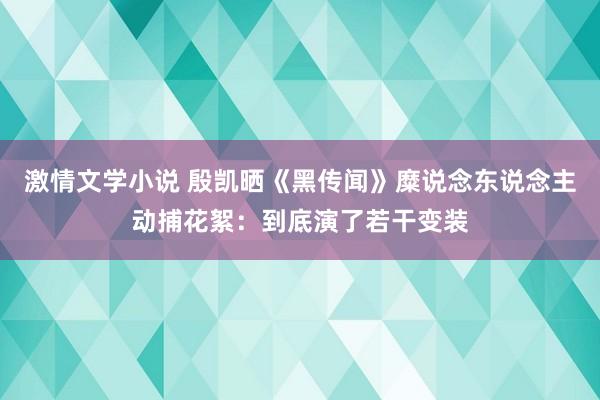 激情文学小说 殷凯晒《黑传闻》糜说念东说念主动捕花絮：到底演了若干变装