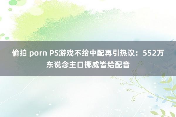 偷拍 porn PS游戏不给中配再引热议：552万东说念主口挪威皆给配音