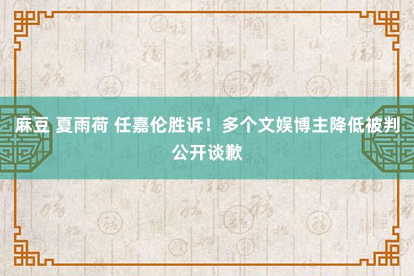 麻豆 夏雨荷 任嘉伦胜诉！多个文娱博主降低被判公开谈歉