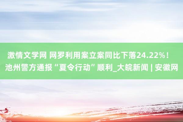 激情文学网 网罗利用案立案同比下落24.22%！ 池州警方通报“夏令行动”顺利_大皖新闻 | 安徽网