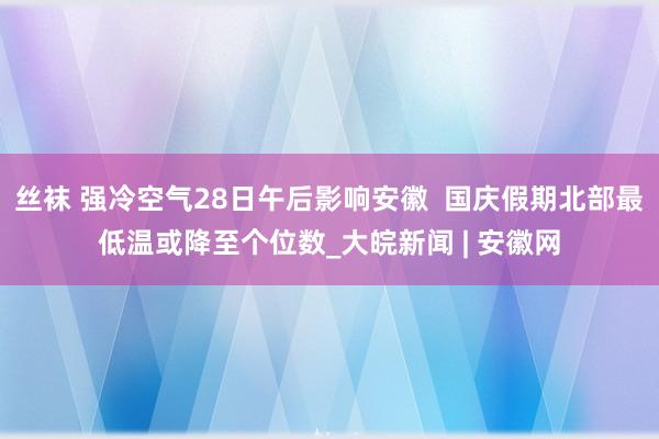 丝袜 强冷空气28日午后影响安徽  国庆假期北部最低温或降至个位数_大皖新闻 | 安徽网