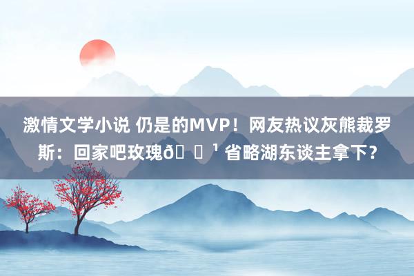 激情文学小说 仍是的MVP！网友热议灰熊裁罗斯：回家吧玫瑰🌹 省略湖东谈主拿下？