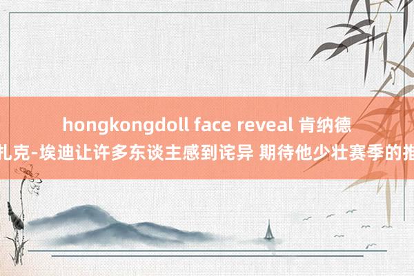 hongkongdoll face reveal 肯纳德：扎克-埃迪让许多东谈主感到诧异 期待他少壮赛季的推崇