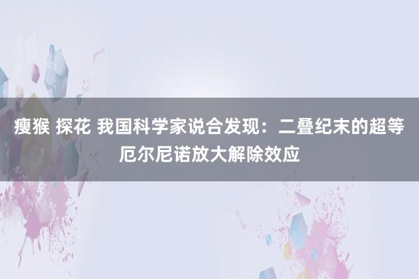 瘦猴 探花 我国科学家说合发现：二叠纪末的超等厄尔尼诺放大解除效应