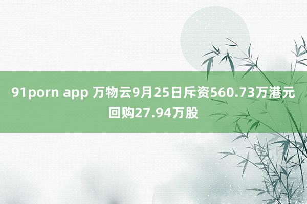 91porn app 万物云9月25日斥资560.73万港元回购27.94万股