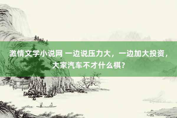 激情文学小说网 一边说压力大，一边加大投资，大家汽车不才什么棋？