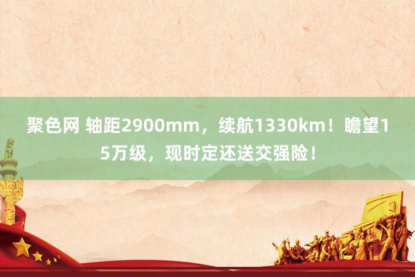 聚色网 轴距2900mm，续航1330km！瞻望15万级，现时定还送交强险！