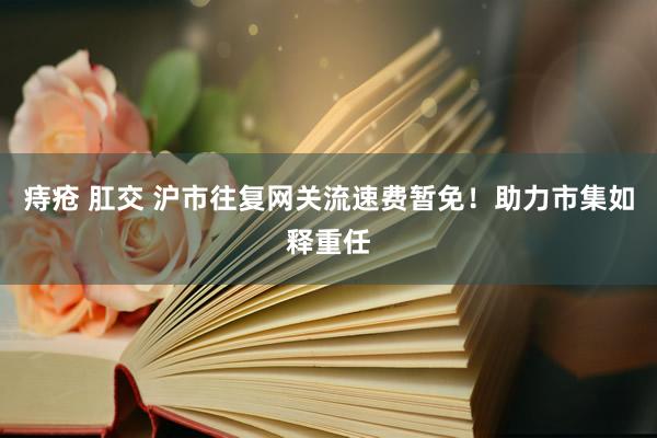 痔疮 肛交 沪市往复网关流速费暂免！助力市集如释重任