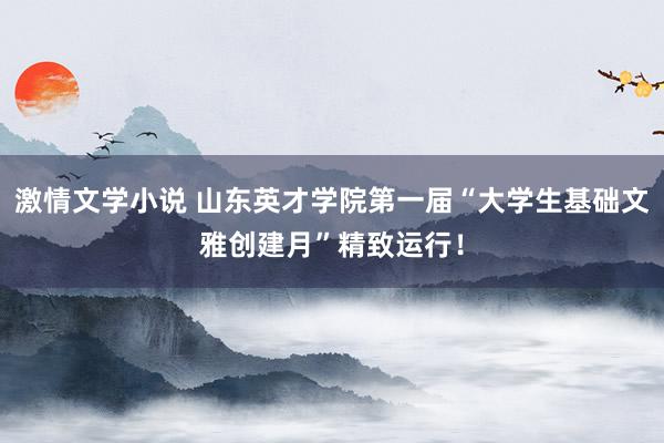 激情文学小说 山东英才学院第一届“大学生基础文雅创建月”精致运行！