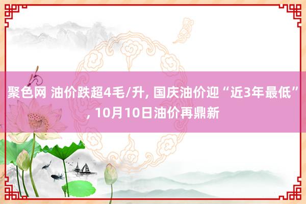 聚色网 油价跌超4毛/升， 国庆油价迎“近3年最低”， 10月10日油价再鼎新