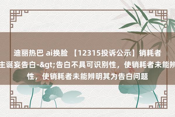 迪丽热巴 ai换脸 【12315投诉公示】销耗者投诉皆市丽东谈主诞妄告白->告白不具可识别性，使销耗者未能辨明其为告白问题