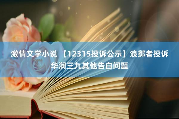 激情文学小说 【12315投诉公示】浪掷者投诉华润三九其他告白问题