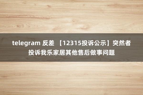 telegram 反差 【12315投诉公示】突然者投诉我乐家居其他售后做事问题