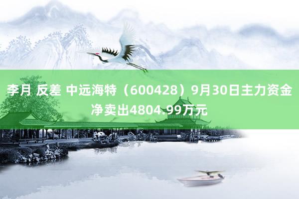 李月 反差 中远海特（600428）9月30日主力资金净卖出4804.99万元