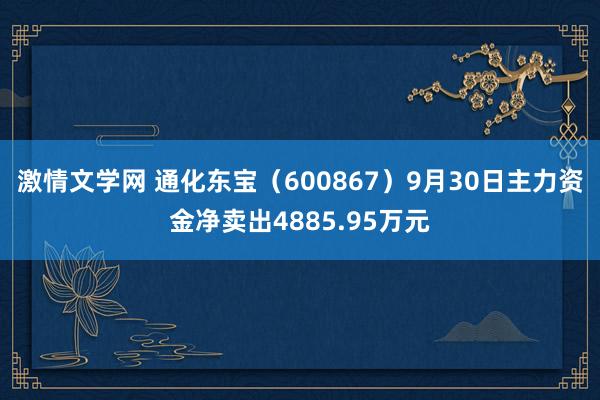 激情文学网 通化东宝（600867）9月30日主力资金净卖出4885.95万元