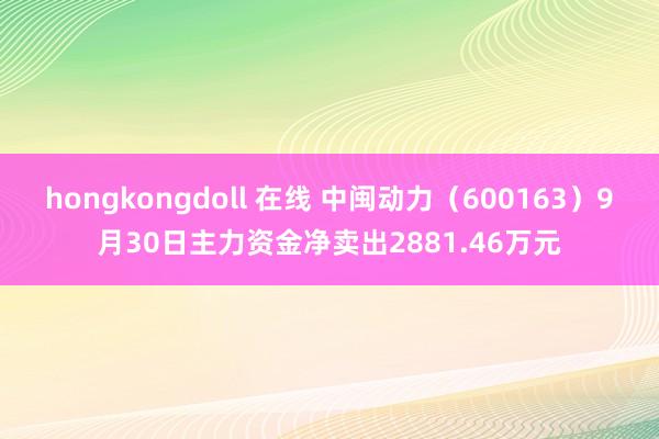 hongkongdoll 在线 中闽动力（600163）9月30日主力资金净卖出2881.46万元