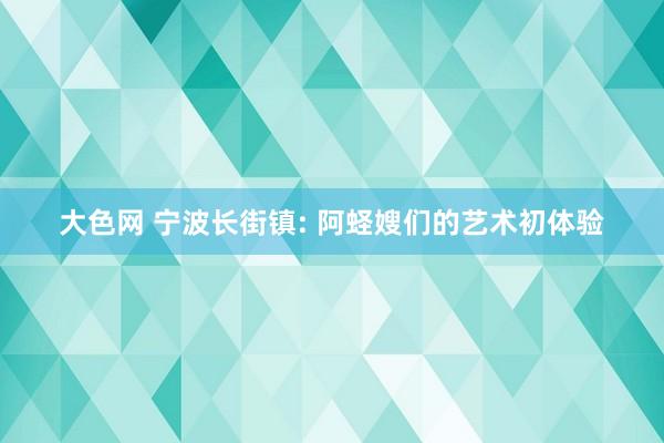 大色网 宁波长街镇: 阿蛏嫂们的艺术初体验