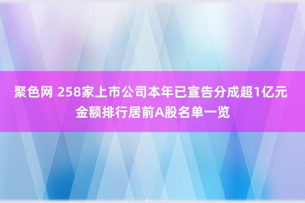 聚色网 258家上市公司本年已宣告分成超1亿元 金额排行居前A股名单一览