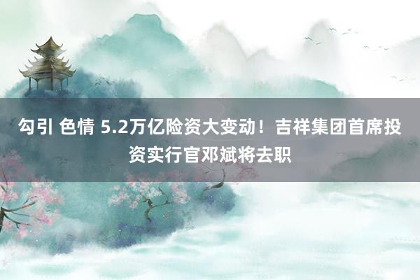 勾引 色情 5.2万亿险资大变动！吉祥集团首席投资实行官邓斌将去职