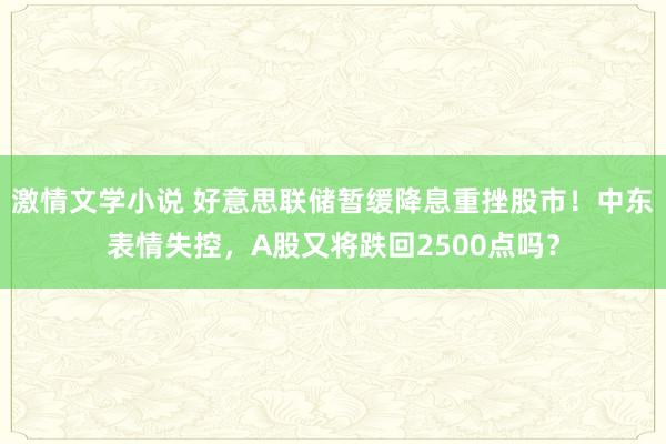 激情文学小说 好意思联储暂缓降息重挫股市！中东表情失控，A股又将跌回2500点吗？