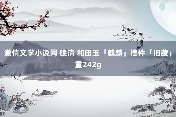 激情文学小说网 晚清 和田玉「麒麟」摆件「旧藏」重242g