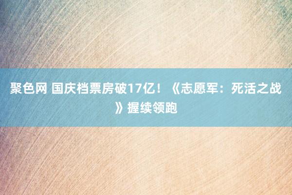 聚色网 国庆档票房破17亿！《志愿军：死活之战》握续领跑