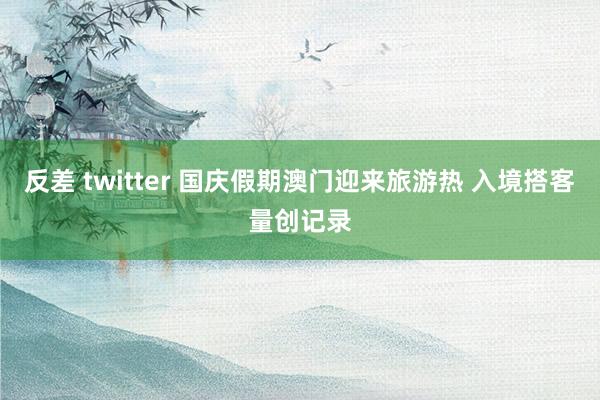 反差 twitter 国庆假期澳门迎来旅游热 入境搭客量创记录