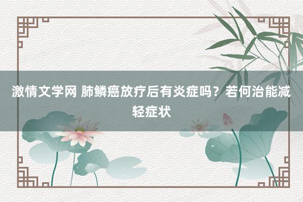 激情文学网 肺鳞癌放疗后有炎症吗？若何治能减轻症状