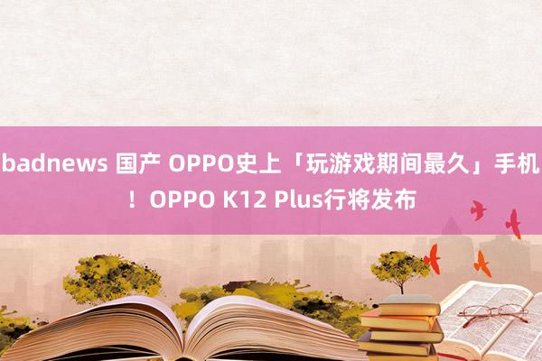 badnews 国产 OPPO史上「玩游戏期间最久」手机！OPPO K12 Plus行将发布