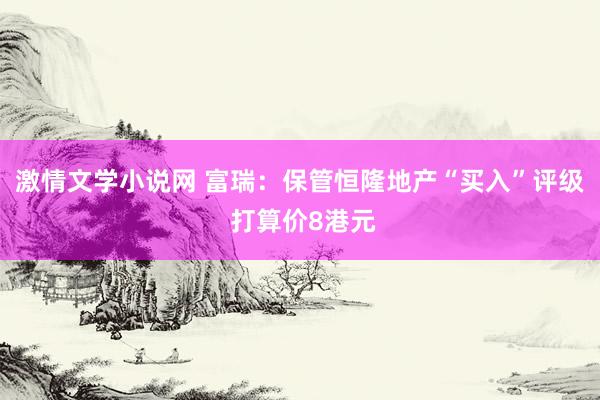 激情文学小说网 富瑞：保管恒隆地产“买入”评级 打算价8港元