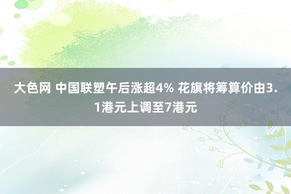 大色网 中国联塑午后涨超4% 花旗将筹算价由3.1港元上调至7港元