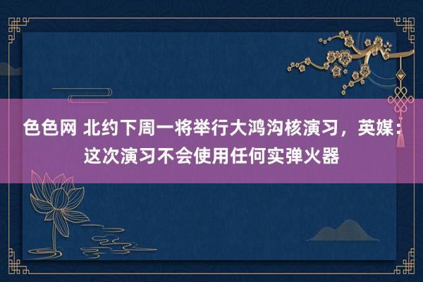 色色网 北约下周一将举行大鸿沟核演习，英媒：这次演习不会使用任何实弹火器