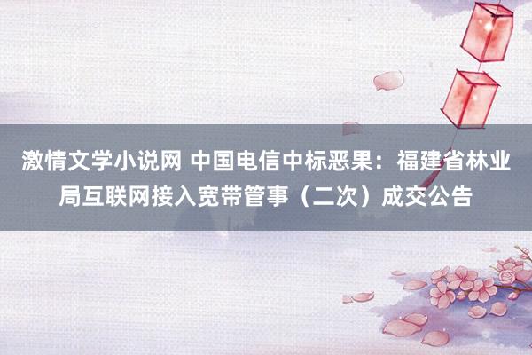 激情文学小说网 中国电信中标恶果：福建省林业局互联网接入宽带管事（二次）成交公告