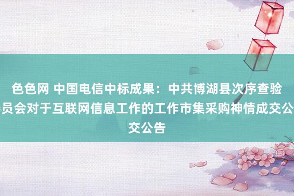 色色网 中国电信中标成果：中共博湖县次序查验委员会对于互联网信息工作的工作市集采购神情成交公告