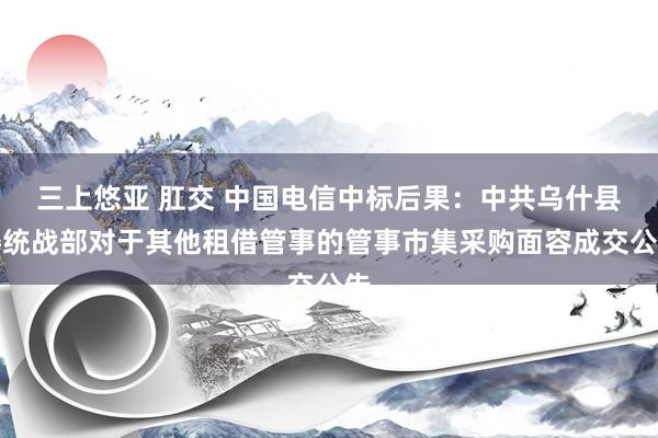 三上悠亚 肛交 中国电信中标后果：中共乌什县委统战部对于其他租借管事的管事市集采购面容成交公告