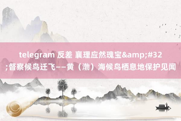 telegram 反差 襄理应然瑰宝&#32;督察候鸟迁飞——黄（渤）海候鸟栖息地保护见闻