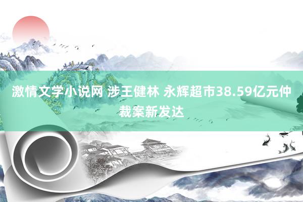 激情文学小说网 涉王健林 永辉超市38.59亿元仲裁案新发达