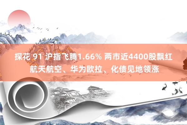 探花 91 沪指飞腾1.66% 两市近4400股飘红 航天航空、华为欧拉、化债见地领涨