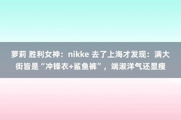 萝莉 胜利女神：nikke 去了上海才发现：满大街皆是“冲锋衣+鲨鱼裤”，端淑洋气还显瘦