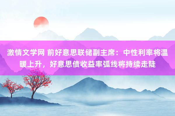 激情文学网 前好意思联储副主席：中性利率将温暖上升，好意思债收益率弧线将持续走陡