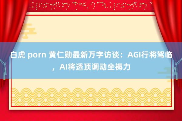 白虎 porn 黄仁勋最新万字访谈：AGI行将驾临，AI将透顶调动坐褥力