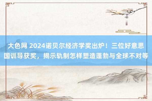 大色网 2024诺贝尔经济学奖出炉！三位好意思国训导获奖，揭示轨制怎样塑造蓬勃与全球不对等