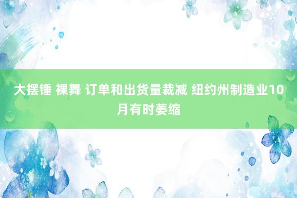 大摆锤 裸舞 订单和出货量裁减 纽约州制造业10月有时萎缩