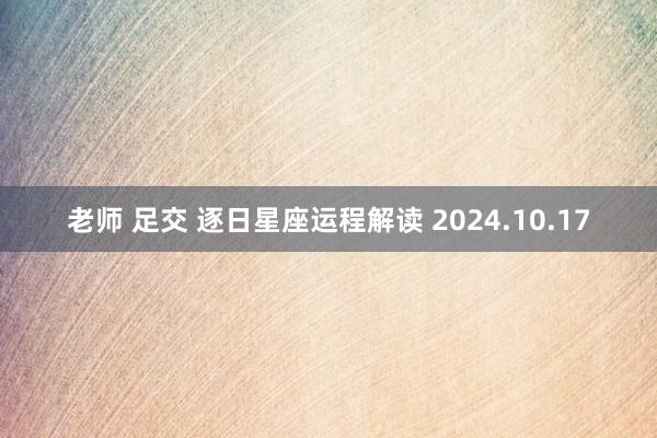 老师 足交 逐日星座运程解读 2024.10.17