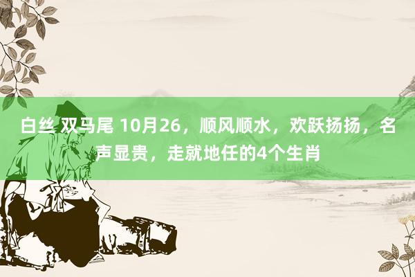 白丝 双马尾 10月26，顺风顺水，欢跃扬扬，名声显贵，走就地任的4个生肖