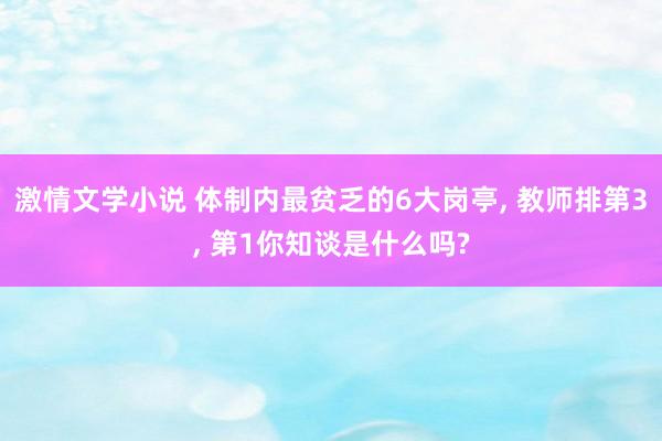 激情文学小说 体制内最贫乏的6大岗亭， 教师排第3， 第1你知谈是什么吗?