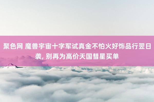 聚色网 魔兽宇宙十字军试真金不怕火好饰品行翌日袭， 别再为高价天国彗星买单