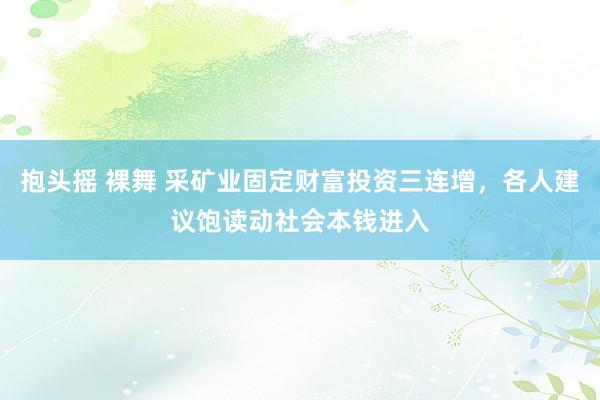 抱头摇 裸舞 采矿业固定财富投资三连增，各人建议饱读动社会本钱进入